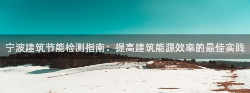尊亿游戏国际官网：宁波建筑节能检测指南：提高建筑能源效率的最佳实践