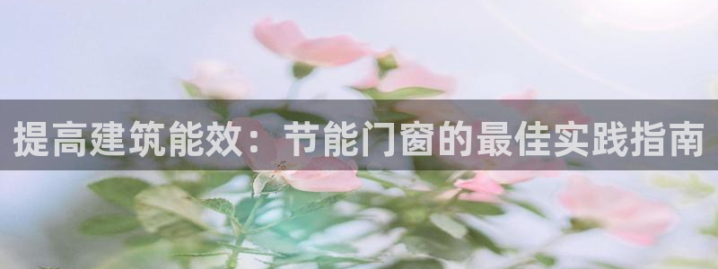 e尊国际可靠吗：提高建筑能效：节能门窗的最佳实践指南