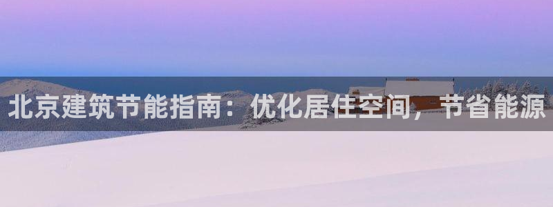e尊电竞：北京建筑节能指南：优化居住空间，节省能源