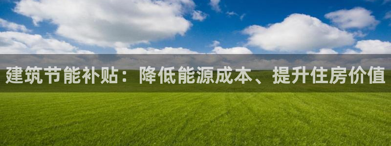 e尊国际客户端下载：建筑节能补贴：降低能源成本、提升住房价值