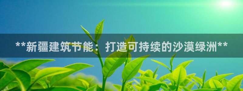 e尊体育：**新疆建筑节能：打造可持续的沙漠绿洲**