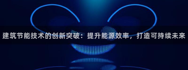e尊电竞：建筑节能技术的创新突破：提升能源效率，打造可持续未来