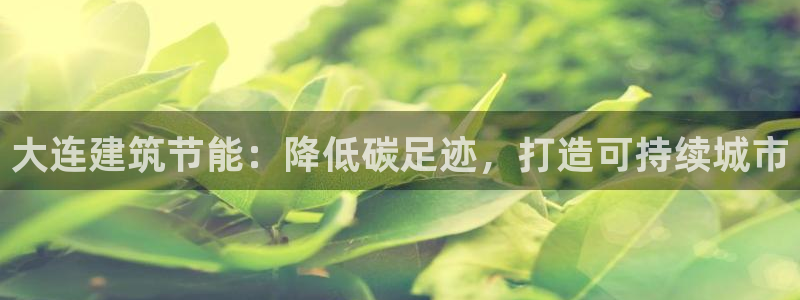 e尊国际平台：大连建筑节能：降低碳足迹，打造可持续城市
