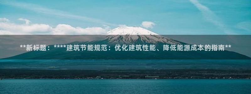 e尊国际可靠吗：**新标题：****建筑节能规范：优化建筑性能、降低能源成本的指南**