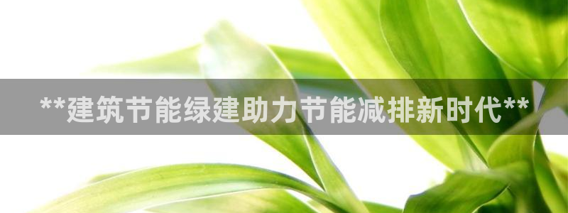 e尊官网：**建筑节能绿建助力节能减排新时代**