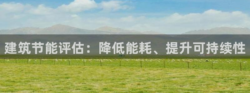 e尊体育：建筑节能评估：降低能耗、提升可持续性