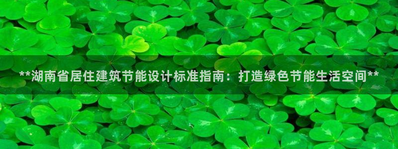 e尊国际客户端下载：**湖南省居住建筑节能设计标准指南：打造绿色节能生活空间**