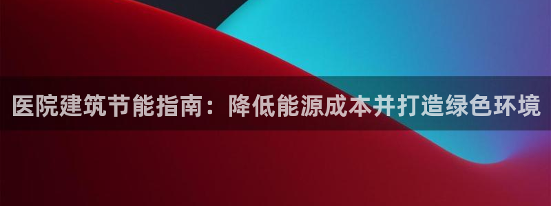 E尊国际：医院建筑节能指南：降低能源成本并打造绿色环境