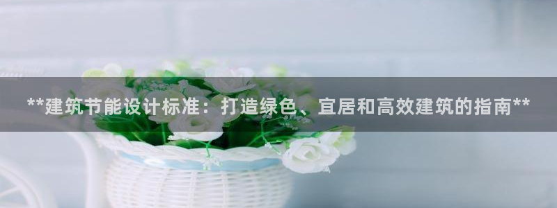 e尊国际娱乐官网地址：**建筑节能设计标准：打造绿色、宜居和高效建筑的指南**