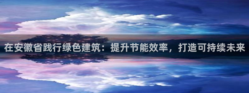 e尊国际app：在安徽省践行绿色建筑：提升节能效率，打造可持续未来