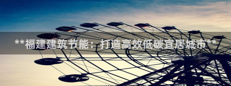 e尊国际客户端下载：**福建建筑节能：打造高效低碳宜居城市**