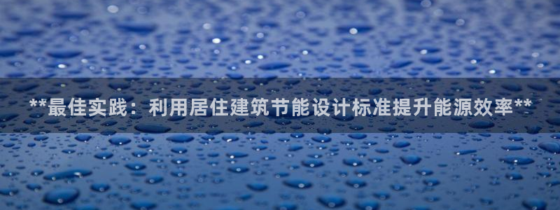 e尊平台：**最佳实践：利用居住建筑节能设计标准提升能源效率**