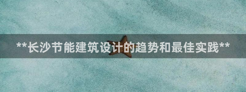 e尊国际-e尊国际官网：**长沙节能建筑设计的趋势和最佳实践**