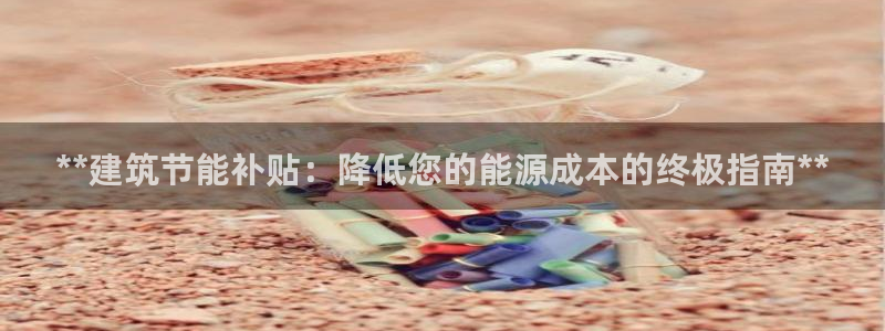 e尊国际网址：**建筑节能补贴：降低您的能源成本的终极指南**