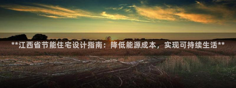 e尊国际-e尊国际官网：**江西省节能住宅设计指南：降低能源成本，实现可持续生活**