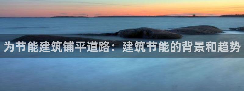 e尊平台：为节能建筑铺平道路：建筑节能的背景和趋势