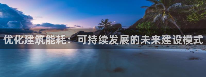 e尊国际app：优化建筑能耗：可持续发展的未来建设模式