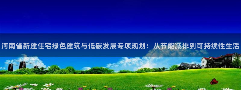 e尊国际平台：河南省新建住宅绿色建筑与低碳发展专项规划：从节能减排到可持续性生活