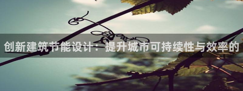 e尊国际-e尊国际官网：创新建筑节能设计：提升城市可持续性与效率的