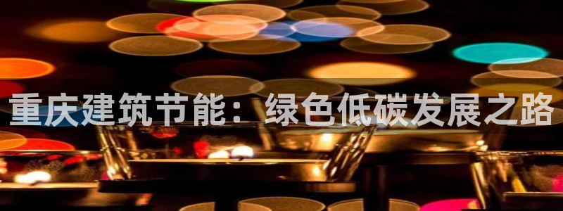 e尊国际app：重庆建筑节能：绿色低碳发展之路