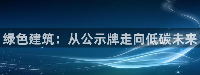 e尊国际娱乐官网地址：绿色建筑：从公示牌走向低碳未来