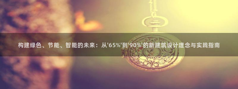 e尊国际官方网站：构建绿色、节能、智能的未来：从\'65%\'到\'90%\'的新建筑设计理念与实践