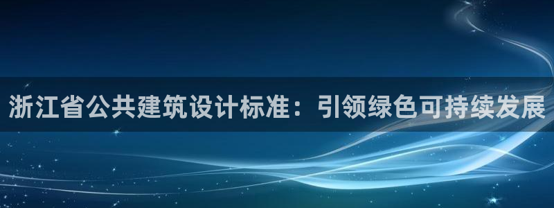 e尊国际可靠吗：浙江省公共建筑设计标准：引领绿色可持续发展