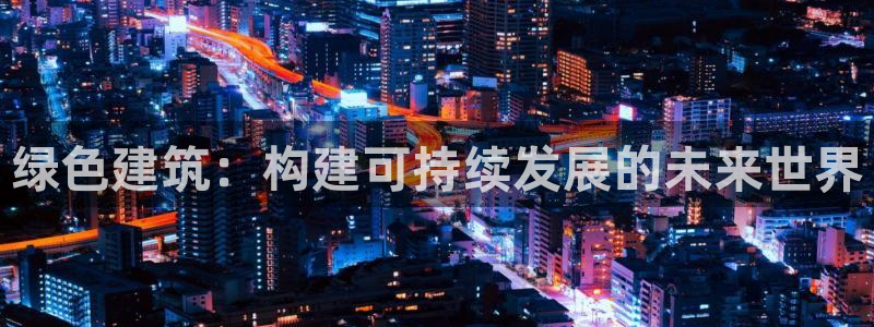 e尊国际官网app：绿色建筑：构建可持续发展的未来世界