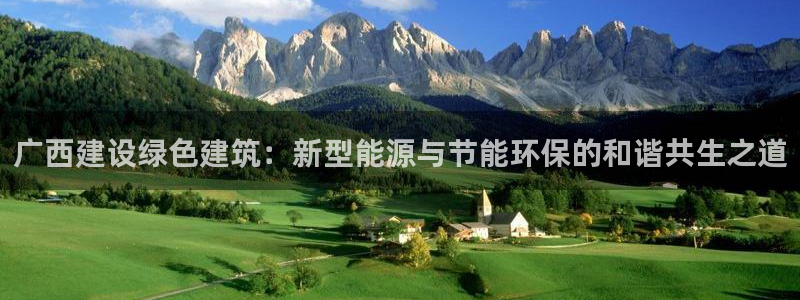e尊国际平台：广西建设绿色建筑：新型能源与节能环保的和谐共生之道