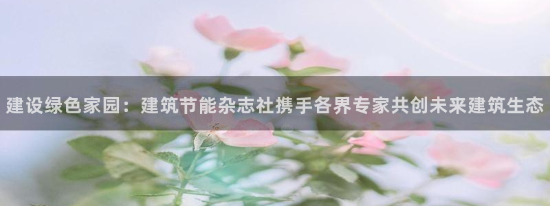 e尊国际-e尊国际官网：建设绿色家园：建筑节能杂志社携手各界专家共创未来建筑生态