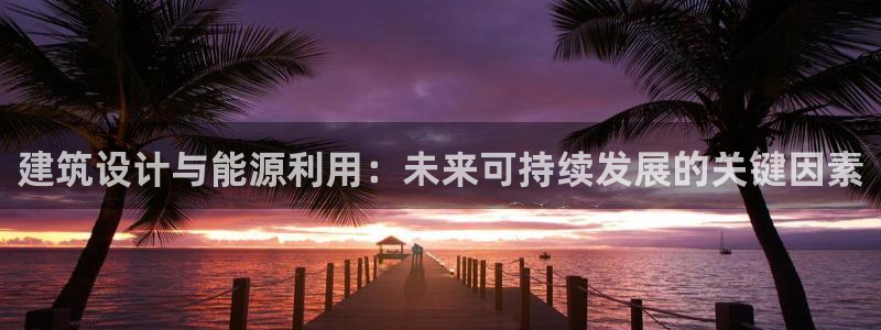 e尊国际是个黑网：建筑设计与能源利用：未来可持续发展的关键因素