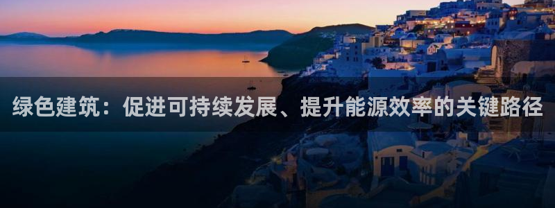 e尊平台：绿色建筑：促进可持续发展、提升能源效率的关键路径