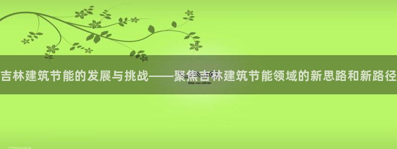 e尊国际可靠吗：吉林建筑节能的发展与挑战——聚焦吉林建筑节能领域的新思路和新路径