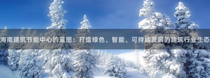 e尊国际客户端：海南建筑节能中心的蓝图：打造绿色、智能、可持续发展的建筑行业生态