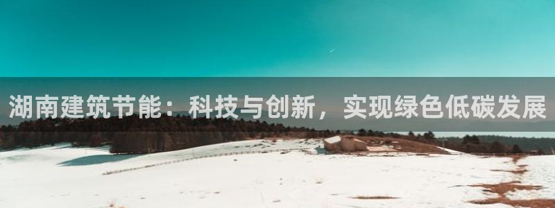 e尊国际地址：湖南建筑节能：科技与创新，实现绿色低碳发展