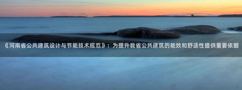 e尊国际地址：《河南省公共建筑设计与节能技术规范》：为提升我省公共建筑的能效和舒适性提供重要依据