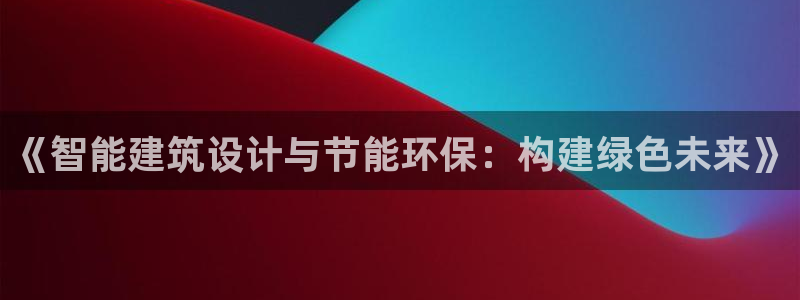 e尊国际客户端下载：《智能建筑设计与节能环保：构建绿色未来》