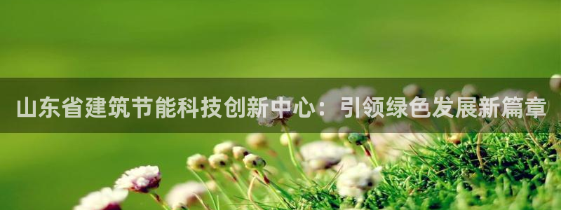 尊亿游戏国际官网：山东省建筑节能科技创新中心：引领绿色发展新篇章